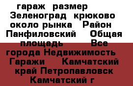 гараж, размер  6*4 , Зеленоград, крюково, около рынка › Район ­ Панфиловский  › Общая площадь ­ 24 - Все города Недвижимость » Гаражи   . Камчатский край,Петропавловск-Камчатский г.